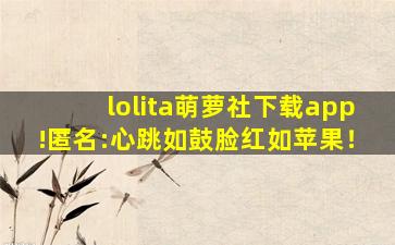 lolita萌萝社下载app!匿名:心跳如鼓脸红如苹果！