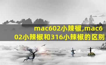 mac602小辣椒,mac602小辣椒和316小辣椒的区别