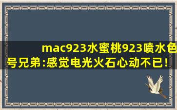 mac923水蜜桃923喷水色号兄弟:感觉电光火石心动不已！