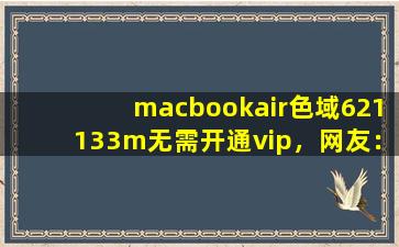 macbookair色域621133m无需开通vip，网友：视频免费点播！