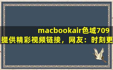 macbookair色域709提供精彩视频链接，网友：时刻更新视频