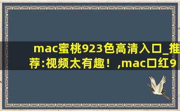 mac蜜桃923色高清入口_推荐:视频太有趣！,mac口红923是什么颜色