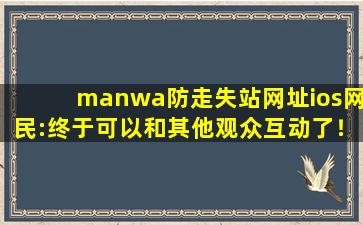 manwa防走失站网址ios网民:终于可以和其他观众互动了！