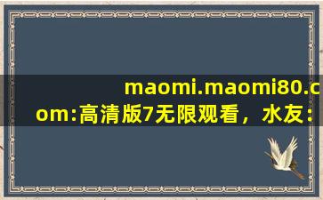 maomi.maomi80.com:高清版7无限观看，水友：不要沉迷哦！
