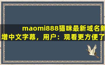 maomi888猫咪最新域名新增中文字幕，用户：观看更方便了