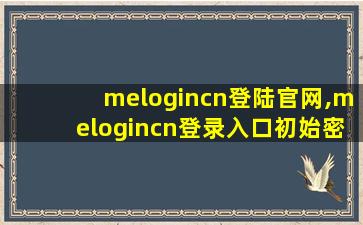melogincn登陆官网,melogincn登录入口初始密码