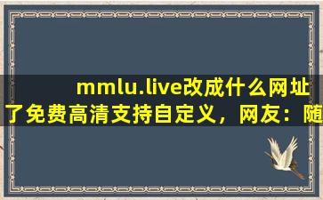 mmlu.live改成什么网址了免费高清支持自定义，网友：随心设计！