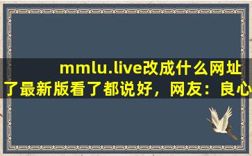 mmlu.live改成什么网址了最新版看了都说好，网友：良心！