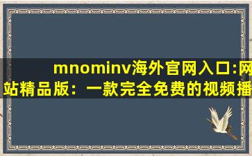 mnominv海外官网入口:网站精品版：一款完全免费的视频播放软件,mnominv会员账号