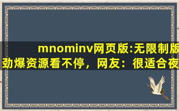 mnominv网页版:无限制版劲爆资源看不停，网友：很适合夜间观看！
