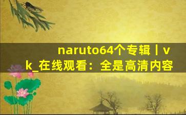 naruto64个专辑丨vk_在线观看：全是高清内容