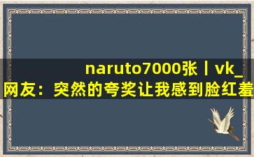 naruto7000张丨vk_网友：突然的夸奖让我感到脸红羞涩。
