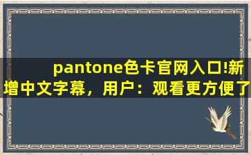 pantone色卡官网入口!新增中文字幕，用户：观看更方便了