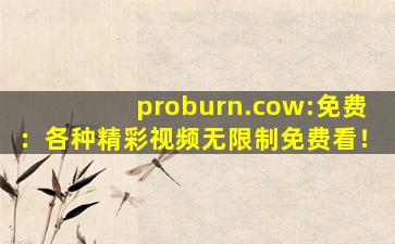 proburn.cow:免费：各种精彩视频无限制免费看！