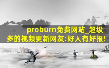 proburn免费网站_超级多的视频更新网友:好人有好报!