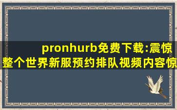 pronhurb免费下载:震惊整个世界新服预约排队视频内容惊艳