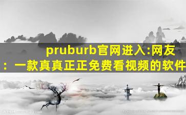 pruburb官网进入:网友：一款真真正正免费看视频的软件