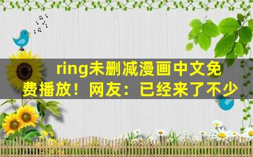 ring未删减漫画中文免费播放！网友：已经来了不少