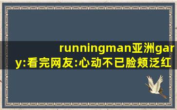 runningman亚洲gary:看完网友:心动不已脸颊泛红！,runningman去Gary家