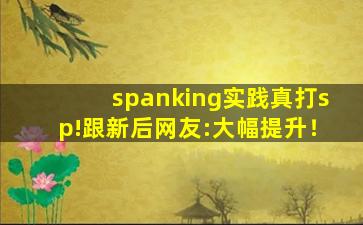 spanking实践真打sp!跟新后网友:大幅提升！