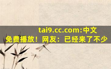 tai9.cc.com:中文免费播放！网友：已经来了不少
