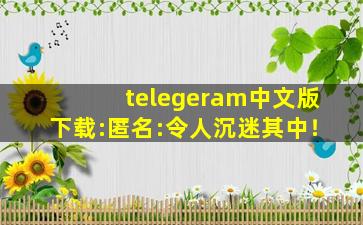 telegeram中文版下载:匿名:令人沉迷其中！