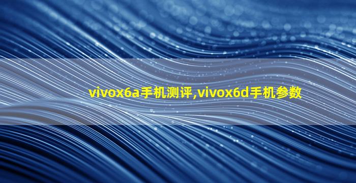 vivox6a手机测评,vivox6d手机参数