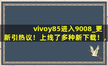 vivoy85进入9008_更新引热议！上线了多种新下载！,vivoy85a刷机教程