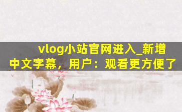 vlog小站官网进入_新增中文字幕，用户：观看更方便了