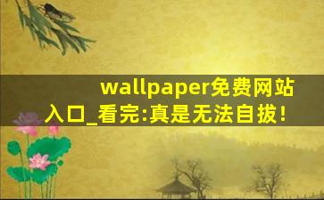 wallpaper免费网站入口_看完:真是无法自拔！