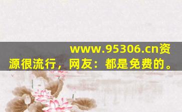 www.95306.cn资源很流行，网友：都是免费的。