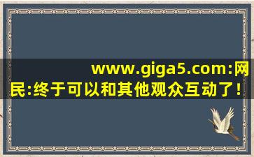 www.giga5.com:网民:终于可以和其他观众互动了！,www.ixigua.com