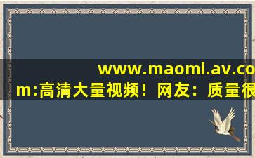 www.maomi.av.com:高清大量视频！网友：质量很高,www开头的域名