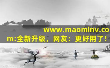 www.maominv.com:全新升级，网友：更好用了！