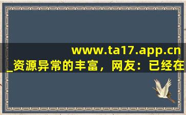 www.ta17.app.cn_资源异常的丰富，网友：已经在看了!,www开头的域名