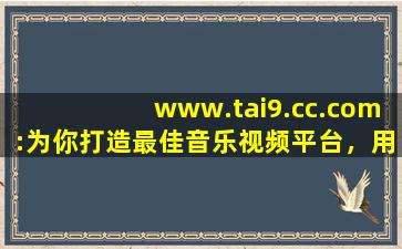 www.tai9.cc.com:为你打造最佳音乐视频平台，用户：享受视听盛宴！,www开头的域名