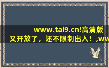 www.tai9.cn!高清版又开放了，还不限制出入！,www开头的域名