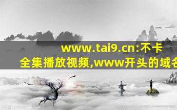 www.tai9.cn:不卡全集播放视频,www开头的域名