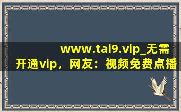 www.tai9.vip_无需开通vip，网友：视频免费点播！,www开头的域名