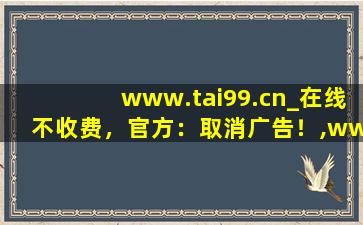 www.tai99.cn_在线不收费，官方：取消广告！,www开头的域名