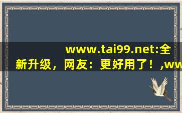 www.tai99.net:全新升级，网友：更好用了！,www开头的域名