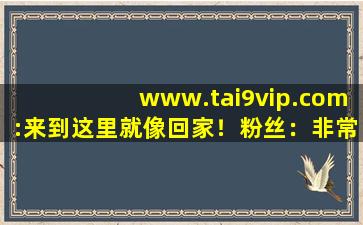 www.tai9vip.com:来到这里就像回家！粉丝：非常的温暖！,点击继续访问入口