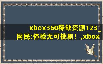 xbox360稀缺资源123_网民:体验无可挑剔！,xbox360最新极光中文版