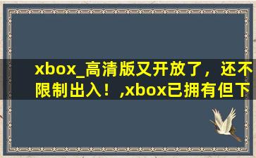 xbox_高清版又开放了，还不限制出入！,xbox已拥有但下不了