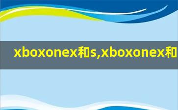 xboxonex和s,xboxonex和s的区别