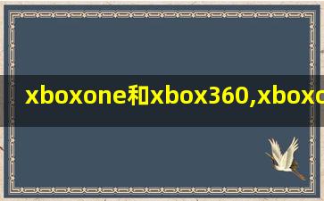xboxone和xbox360,xboxone和xbox360买哪个