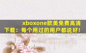 xboxone欧美免费高清下载：每个用过的用户都说好！