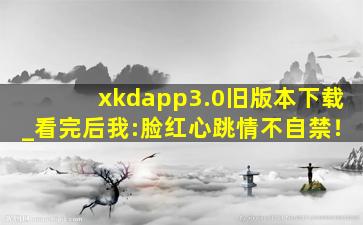xkdapp3.0旧版本下载_看完后我:脸红心跳情不自禁！
