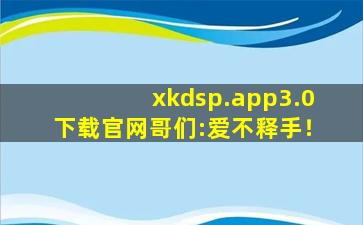 xkdsp.app3.0下载官网哥们:爱不释手！