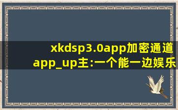 xkdsp3.0app加密通道app_up主:一个能一边娱乐一边聊天的地方